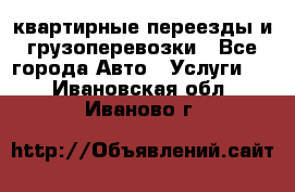 квартирные переезды и грузоперевозки - Все города Авто » Услуги   . Ивановская обл.,Иваново г.